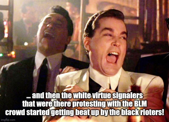 White virtue signalers & BLM protests | ... and then the white virtue signalers that were there protesting with the BLM crowd started getting beat up by the black rioters! | image tagged in memes,good fellas hilarious | made w/ Imgflip meme maker