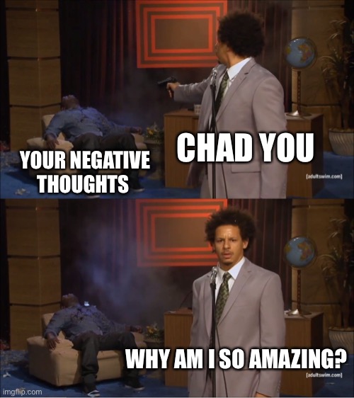 You got rid of them you legend | CHAD YOU; YOUR NEGATIVE THOUGHTS; WHY AM I SO AMAZING? | image tagged in memes,who killed hannibal | made w/ Imgflip meme maker