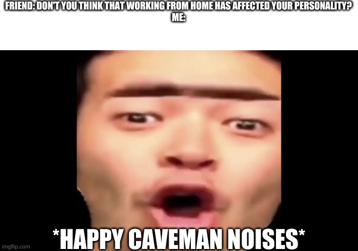 Grog |  FRIEND: DON'T YOU THINK THAT WORKING FROM HOME HAS AFFECTED YOUR PERSONALITY?
ME:; *HAPPY CAVEMAN NOISES* | image tagged in work | made w/ Imgflip meme maker
