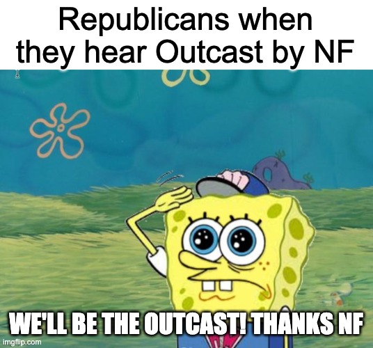 WE'LL BE THE OUTCAST BITCHES! | Republicans when they hear Outcast by NF; WE'LL BE THE OUTCAST! THANKS NF | image tagged in politics | made w/ Imgflip meme maker