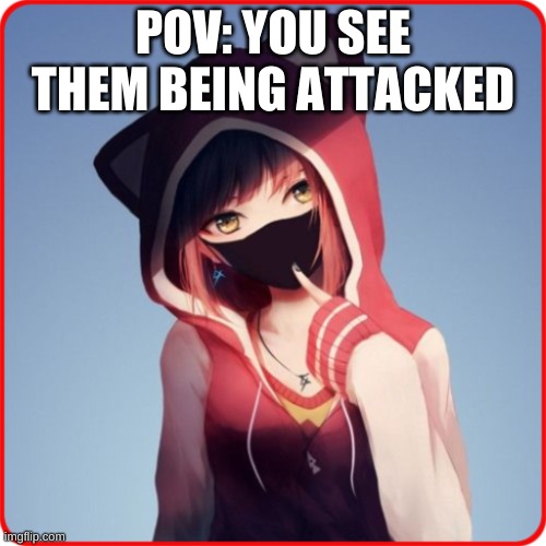 P.O.V. | POV: YOU SEE THEM BEING ATTACKED | image tagged in pov | made w/ Imgflip meme maker