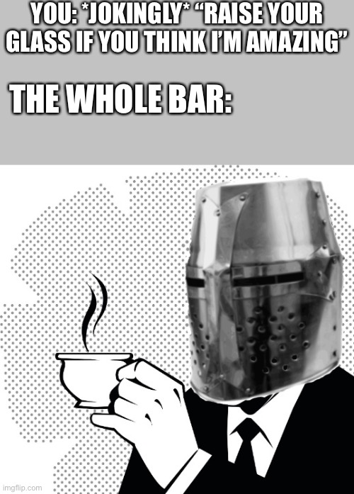 *raises glass as well* | YOU: *JOKINGLY* “RAISE YOUR GLASS IF YOU THINK I’M AMAZING”; THE WHOLE BAR: | image tagged in coffee crusader | made w/ Imgflip meme maker