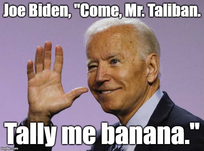 Joe Biden, "Come, Mr. Taliban. Tally me banana..." |  Joe Biden, "Come, Mr. Taliban. Tally me banana." | image tagged in memes,political memes,funny memes,american politics,joe biden,taliban | made w/ Imgflip meme maker