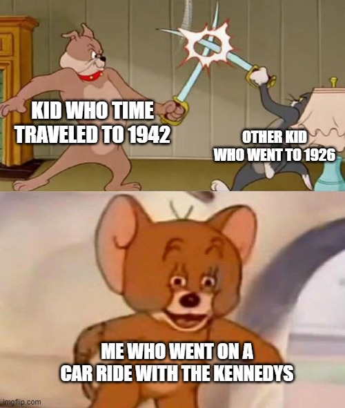 Tom and Jerry swordfight | KID WHO TIME TRAVELED TO 1942; OTHER KID WHO WENT TO 1926; ME WHO WENT ON A CAR RIDE WITH THE KENNEDYS | image tagged in tom and jerry swordfight | made w/ Imgflip meme maker