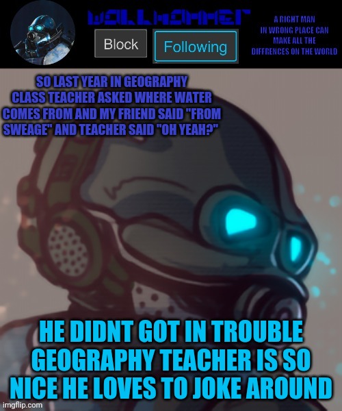 temp | SO LAST YEAR IN GEOGRAPHY CLASS TEACHER ASKED WHERE WATER COMES FROM AND MY FRIEND SAID "FROM SWEAGE" AND TEACHER SAID "OH YEAH?"; HE DIDNT GOT IN TROUBLE GEOGRAPHY TEACHER IS SO NICE HE LOVES TO JOKE AROUND | image tagged in temp | made w/ Imgflip meme maker