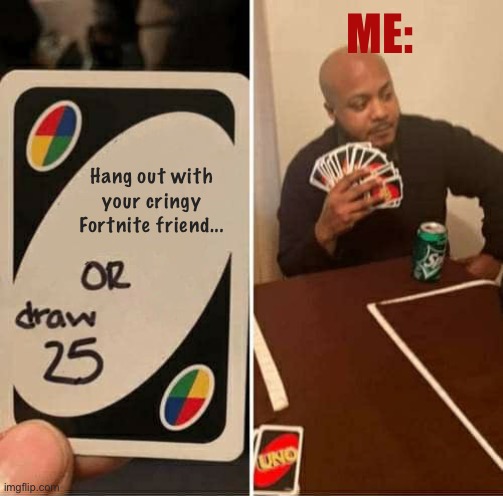 UNO Draw 25 Cards | ME:; Hang out with your cringy Fortnite friend... | image tagged in memes,uno draw 25 cards | made w/ Imgflip meme maker