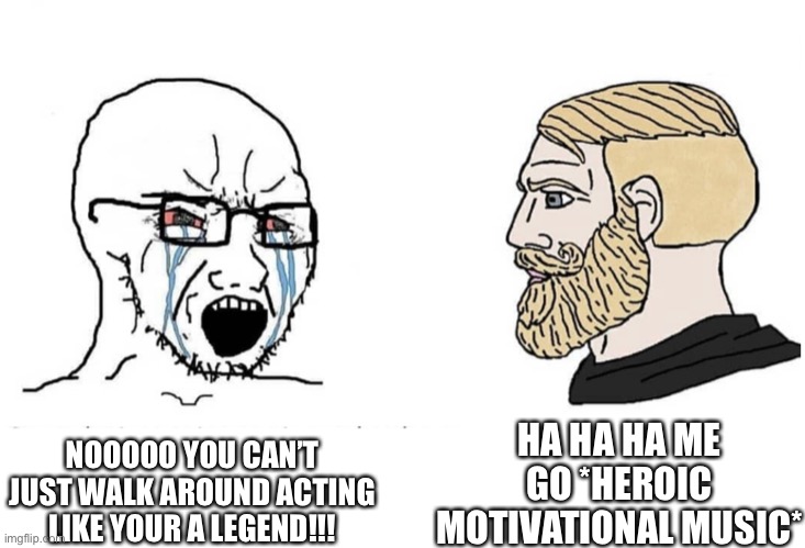 You are the chosen one brother… | HA HA HA ME GO *HEROIC MOTIVATIONAL MUSIC*; NOOOOO YOU CAN’T JUST WALK AROUND ACTING LIKE YOUR A LEGEND!!! | image tagged in soyboy vs yes chad | made w/ Imgflip meme maker