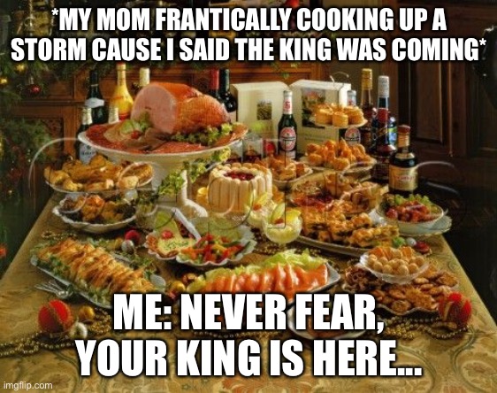 feast | *MY MOM FRANTICALLY COOKING UP A STORM CAUSE I SAID THE KING WAS COMING*; ME: NEVER FEAR, YOUR KING IS HERE... | image tagged in feast | made w/ Imgflip meme maker