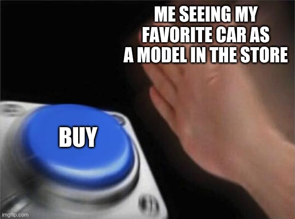 Dad can i buy this | ME SEEING MY FAVORITE CAR AS A MODEL IN THE STORE; BUY | image tagged in memes,blank nut button,cars,buy,shopping,funny memes | made w/ Imgflip meme maker