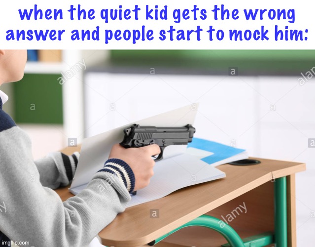 this is gonna get bloody real soon | when the quiet kid gets the wrong answer and people start to mock him: | image tagged in dark humor,funny,quiet kid,gun,uh oh | made w/ Imgflip meme maker