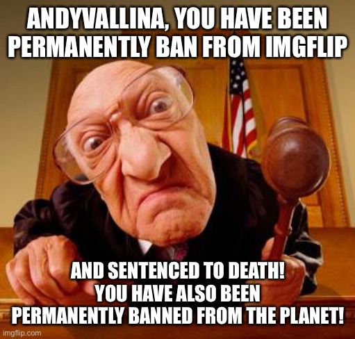Mean Judge | ANDYVALLINA, YOU HAVE BEEN PERMANENTLY BAN FROM IMGFLIP AND SENTENCED TO DEATH! YOU HAVE ALSO BEEN PERMANENTLY BANNED FROM THE PLANET! | image tagged in mean judge | made w/ Imgflip meme maker
