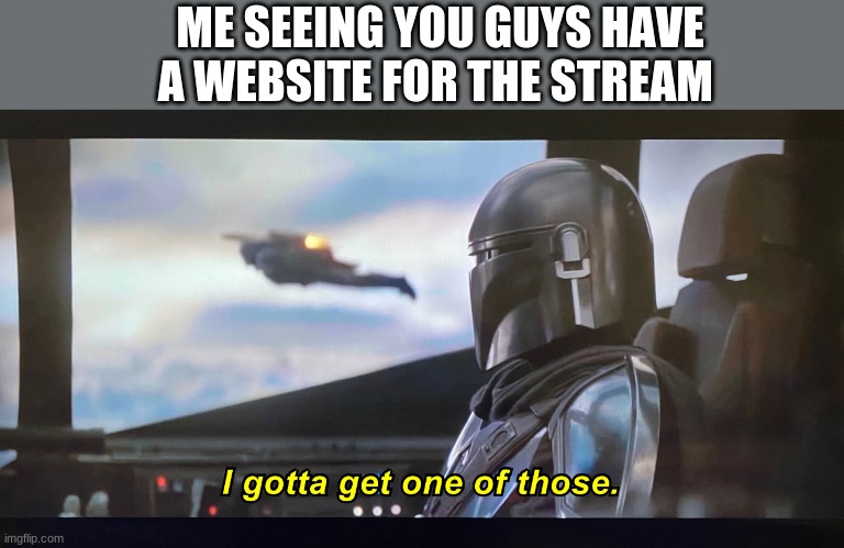 I gotta get one of those. | ME SEEING YOU GUYS HAVE A WEBSITE FOR THE STREAM | image tagged in i gotta get one of those | made w/ Imgflip meme maker