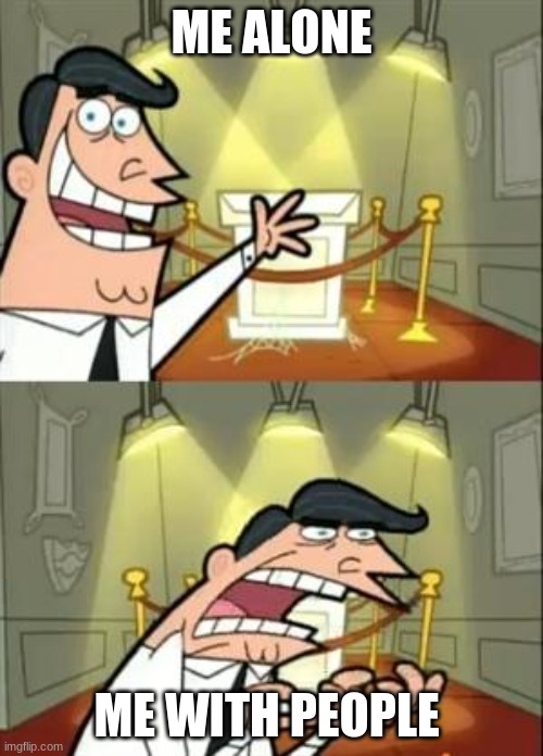 This Is Where I'd Put My Trophy If I Had One | ME ALONE; ME WITH PEOPLE | image tagged in memes,this is where i'd put my trophy if i had one | made w/ Imgflip meme maker