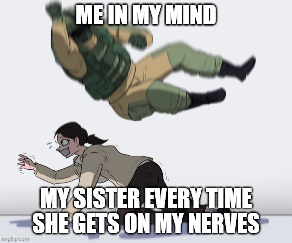 Rainbow Six - Fuze The Hostage | ME IN MY MIND; MY SISTER EVERY TIME SHE GETS ON MY NERVES | image tagged in rainbow six - fuze the hostage | made w/ Imgflip meme maker