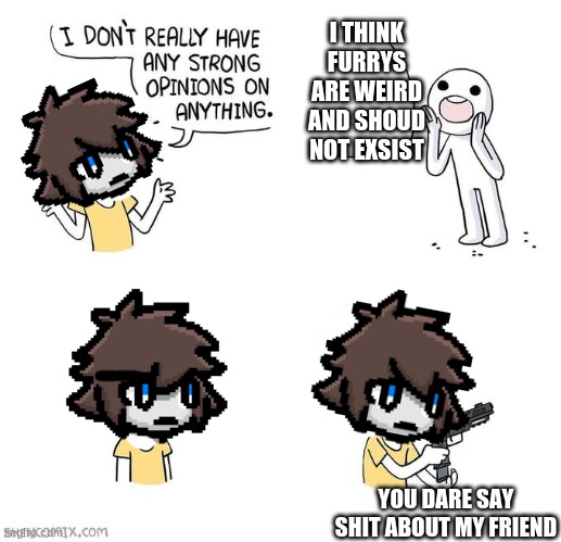 I have no strong opinion. wait.... | I THINK FURRYS ARE WEIRD AND SHOUD NOT EXSIST; YOU DARE SAY SHIT ABOUT MY FRIEND | image tagged in i don't really have strong opinions,colin,changed,one bad word | made w/ Imgflip meme maker
