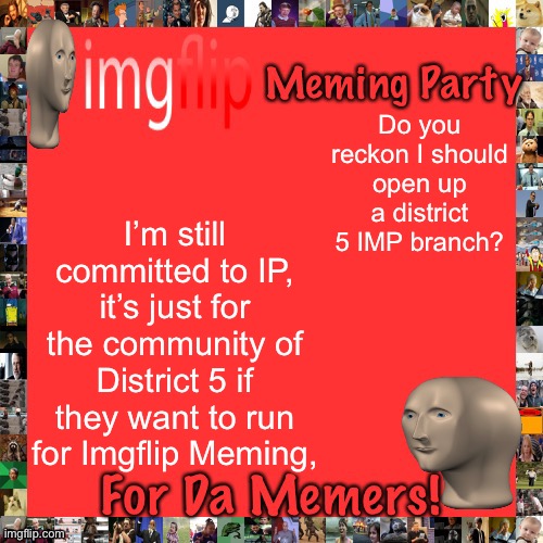 Imgflip Meming Party Announcement | Do you reckon I should open up a district 5 IMP branch? I’m still committed to IP, it’s just for the community of District 5 if they want to run for Imgflip Meming, | image tagged in imgflip meming party announcement | made w/ Imgflip meme maker