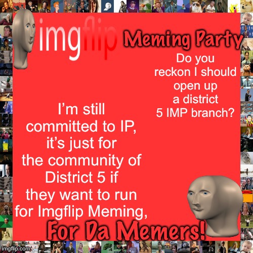They currently are in an election. | Do you reckon I should open up a district 5 IMP branch? I’m still committed to IP, it’s just for the community of District 5 if they want to run for Imgflip Meming, | image tagged in imgflip meming party announcement | made w/ Imgflip meme maker