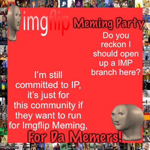 And yes, you are in an election, I’m just asking. |  Do you reckon I should open up a IMP branch here? I’m still committed to IP, it’s just for this community if they want to run for Imgflip Meming, | image tagged in imgflip meming party announcement | made w/ Imgflip meme maker