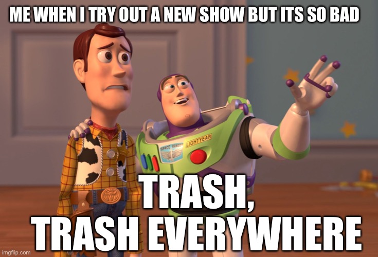 Trash | ME WHEN I TRY OUT A NEW SHOW BUT ITS SO BAD; TRASH, TRASH EVERYWHERE | image tagged in memes,x x everywhere | made w/ Imgflip meme maker