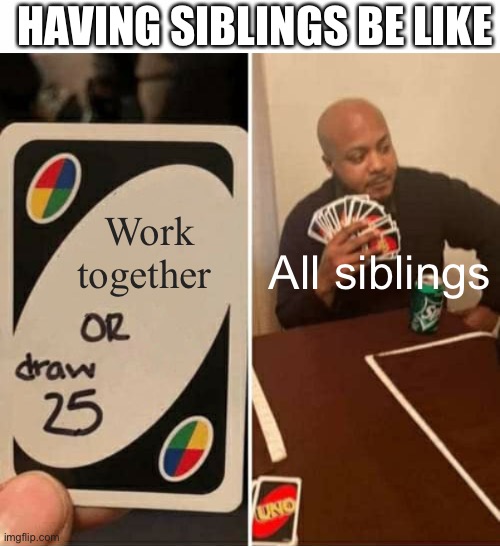 Does this relate I cannot be this stupid to not realize this | HAVING SIBLINGS BE LIKE; Work together; All siblings | image tagged in memes,uno draw 25 cards | made w/ Imgflip meme maker