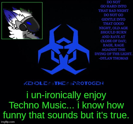 Kendle's announcement Template | i un-ironically enjoy Techno Music... i know how funny that sounds but it's true. | image tagged in kendle's announcement template | made w/ Imgflip meme maker