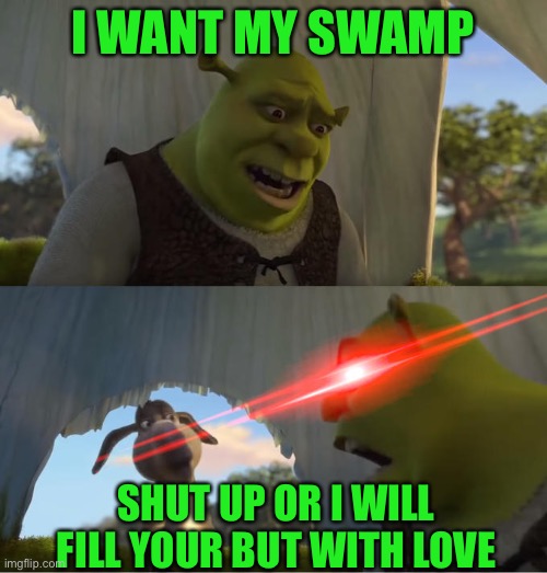 shrek 5 minutes | I WANT MY SWAMP; SHUT UP OR I WILL FILL YOUR BUT WITH LOVE | image tagged in shrek 5 minutes | made w/ Imgflip meme maker