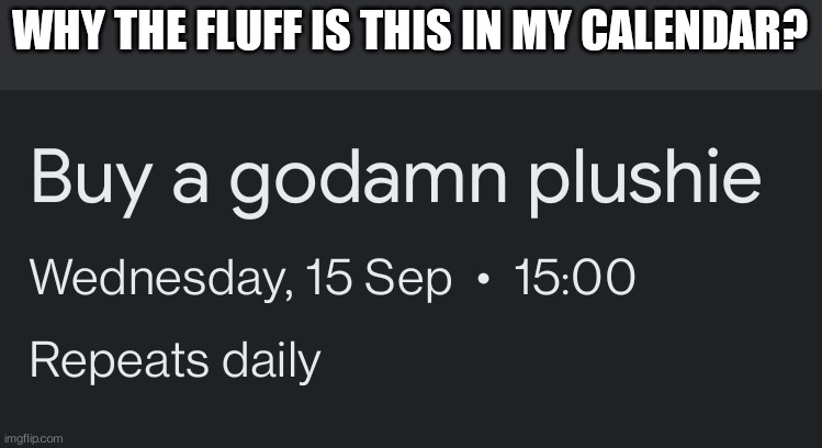 Uh | WHY THE FLUFF IS THIS IN MY CALENDAR? | image tagged in idk | made w/ Imgflip meme maker