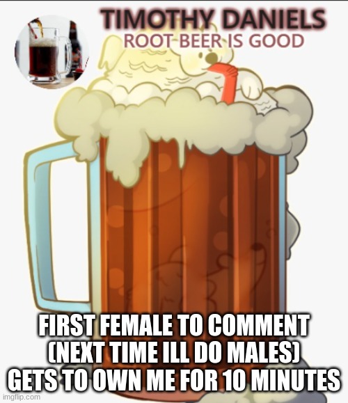root beer template | FIRST FEMALE TO COMMENT (NEXT TIME ILL DO MALES) GETS TO OWN ME FOR 10 MINUTES | image tagged in root beer template | made w/ Imgflip meme maker