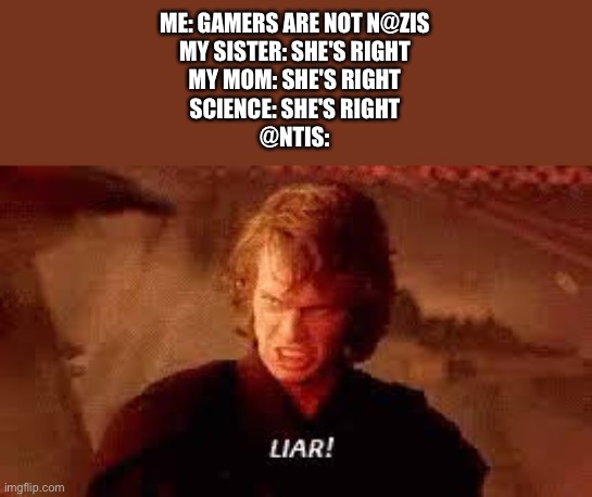 @ntis are dumb |  ME: GAMERS ARE NOT N@ZIS
MY SISTER: SHE'S RIGHT
MY MOM: SHE'S RIGHT
SCIENCE: SHE'S RIGHT
@NTIS: | image tagged in anakin liar | made w/ Imgflip meme maker