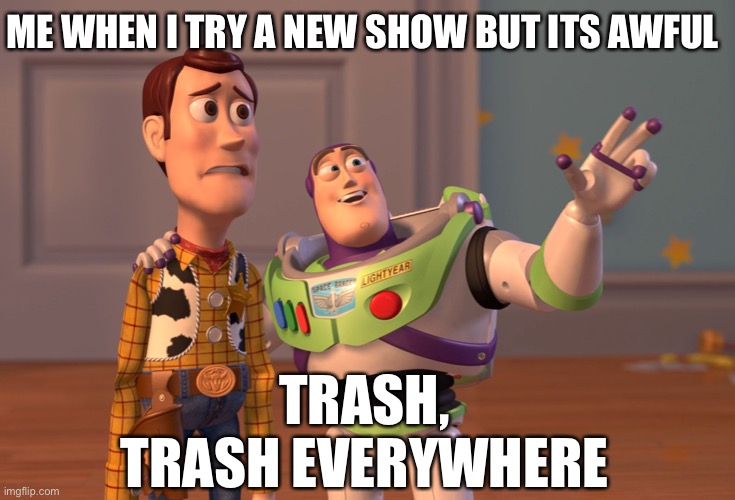 Trash | ME WHEN I TRY A NEW SHOW BUT ITS AWFUL; TRASH, TRASH EVERYWHERE | image tagged in memes,x x everywhere | made w/ Imgflip meme maker