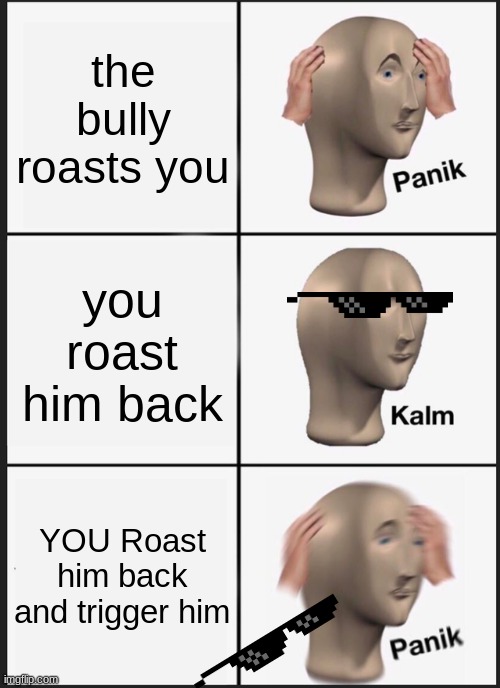 Panik Kalm Panik Meme | the bully roasts you; you roast him back; YOU Roast him back and trigger him | image tagged in memes,panik kalm panik | made w/ Imgflip meme maker