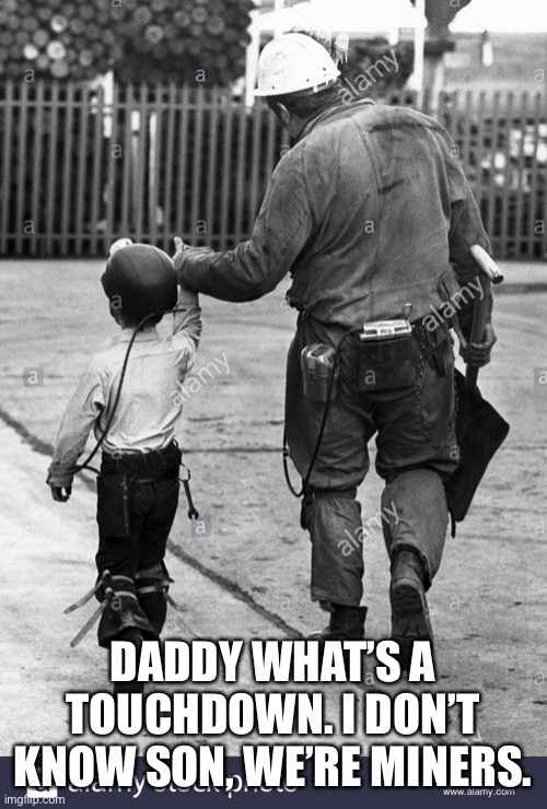 Miners | DADDY WHAT’S A TOUCHDOWN. I DON’T KNOW SON, WE’RE MINERS. | image tagged in funny | made w/ Imgflip meme maker