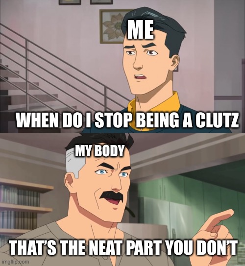 Why does my body do this to me | ME; WHEN DO I STOP BEING A CLUTZ; MY BODY; THAT’S THE NEAT PART YOU DON’T | image tagged in that's the neat part you don't | made w/ Imgflip meme maker
