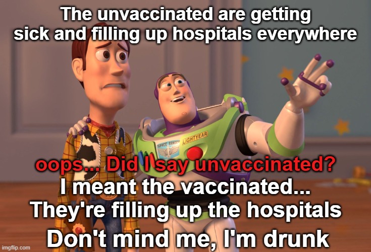 The media is outright lying about who is filling up ICU beds. It's the vaccinated who are the majority in hospitals because the  | The unvaccinated are getting sick and filling up hospitals everywhere; oops... Did I say unvaccinated? I meant the vaccinated... They're filling up the hospitals; Don't mind me, I'm drunk | image tagged in memes,x x everywhere,unvaccinated,icu beds,vaccinated,hospitals | made w/ Imgflip meme maker