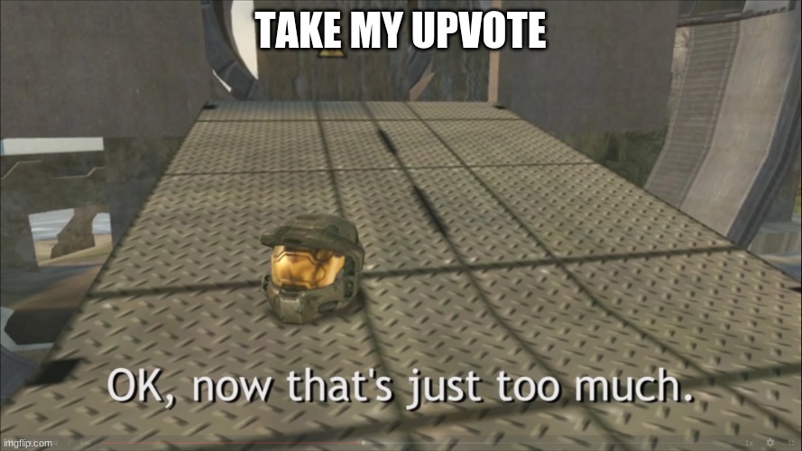 OK, now that's just too much | TAKE MY UPVOTE | image tagged in ok now that's just too much | made w/ Imgflip meme maker