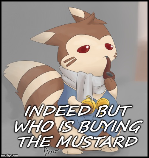 Fancy Furret | INDEED BUT WHO IS BUYING THE MUSTARD | image tagged in fancy furret | made w/ Imgflip meme maker