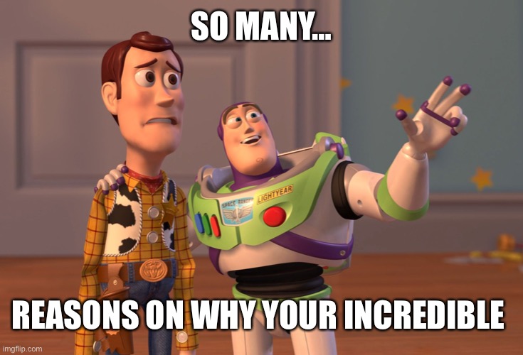So many…. | SO MANY…; REASONS ON WHY YOUR INCREDIBLE | image tagged in memes,x x everywhere | made w/ Imgflip meme maker