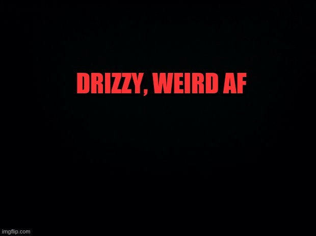 Black with red typing | DRIZZY, WEIRD AF | image tagged in black with red typing | made w/ Imgflip meme maker