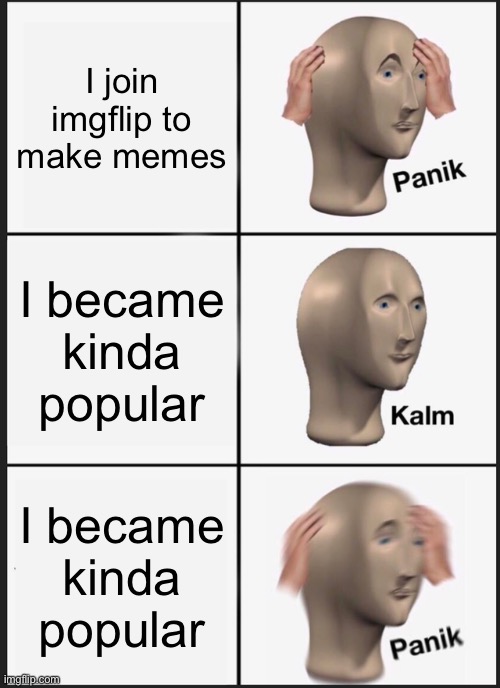 How. | I join imgflip to make memes; I became kinda popular; I became kinda popular | image tagged in memes,panik kalm panik,how | made w/ Imgflip meme maker