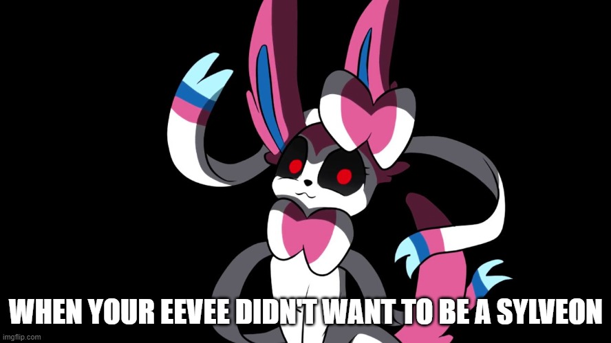 Creepy Sylveon | WHEN YOUR EEVEE DIDN'T WANT TO BE A SYLVEON | image tagged in creepy sylveon | made w/ Imgflip meme maker