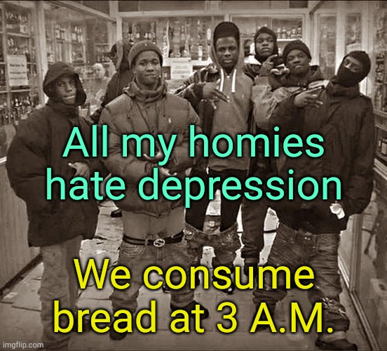 . | All my homies hate depression; We consume bread at 3 A.M. | image tagged in all my homies hate | made w/ Imgflip meme maker