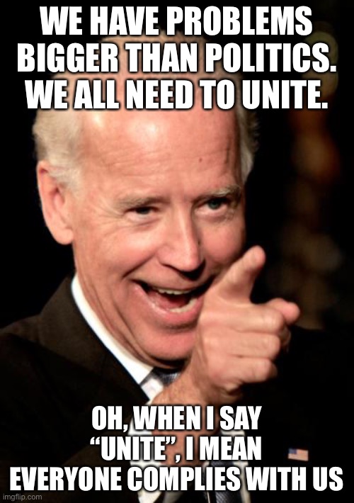 this is how the left’s idea of unity rolls; everyone becomes leftist | WE HAVE PROBLEMS BIGGER THAN POLITICS. WE ALL NEED TO UNITE. OH, WHEN I SAY “UNITE”, I MEAN EVERYONE COMPLIES WITH US | image tagged in memes,smilin biden,unity,joe biden,leftists | made w/ Imgflip meme maker