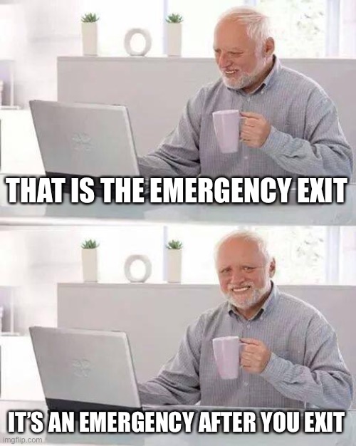 Hide the Pain Harold Meme | THAT IS THE EMERGENCY EXIT IT’S AN EMERGENCY AFTER YOU EXIT | image tagged in memes,hide the pain harold | made w/ Imgflip meme maker