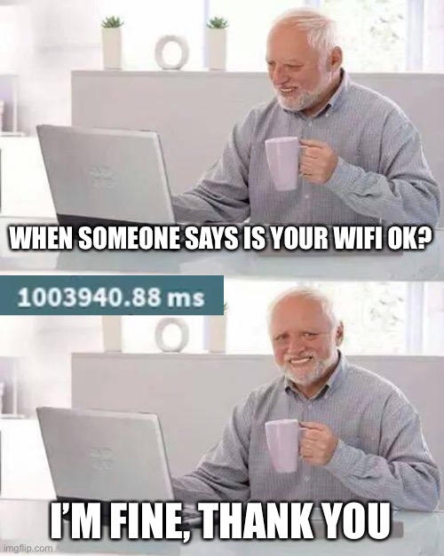 my WiFi is shit yet I still play ? | WHEN SOMEONE SAYS IS YOUR WIFI OK? I’M FINE, THANK YOU | image tagged in memes,hide the pain harold,ping,wifi | made w/ Imgflip meme maker
