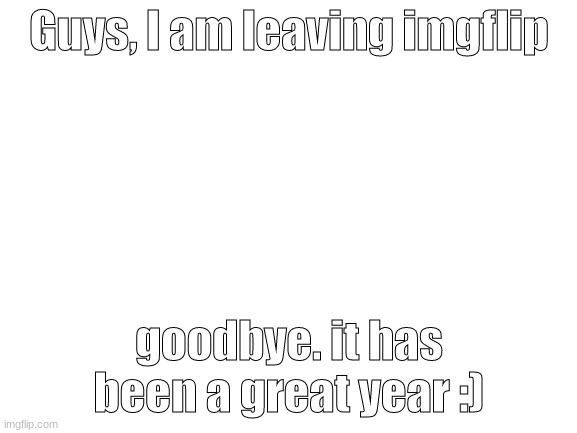 Blank White Template | Guys, I am leaving imgflip; goodbye. it has been a great year :) | image tagged in blank white template | made w/ Imgflip meme maker