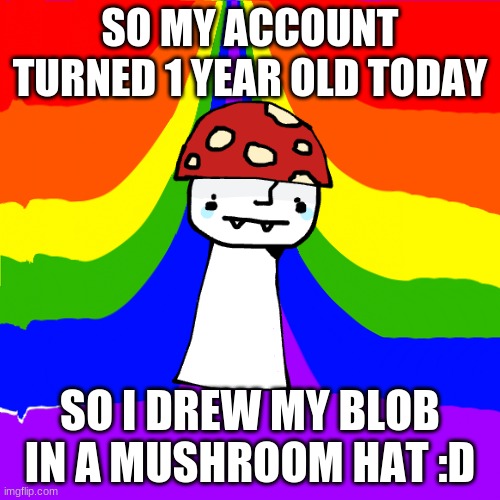SO MY ACCOUNT TURNED 1 YEAR OLD TODAY; SO I DREW MY BLOB IN A MUSHROOM HAT :D | made w/ Imgflip meme maker