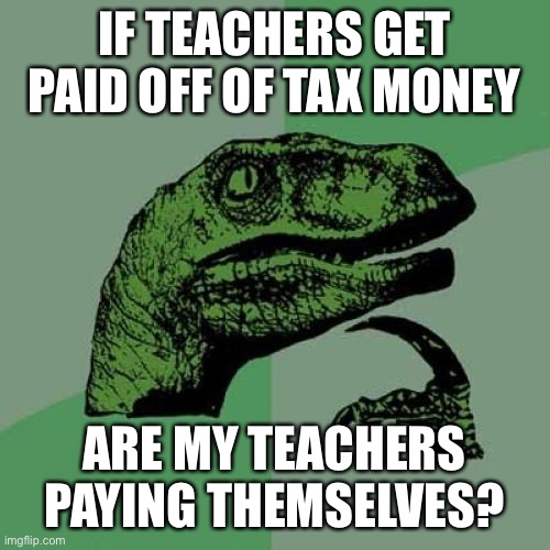 Are they? | IF TEACHERS GET PAID OFF OF TAX MONEY; ARE MY TEACHERS PAYING THEMSELVES? | image tagged in memes,philosoraptor,taxes,teachers | made w/ Imgflip meme maker