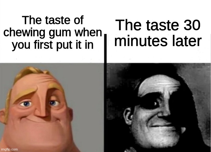 gum |  The taste 30 minutes later; The taste of chewing gum when you first put it in | image tagged in teacher's copy,gum,funny,memes,taste,the incredibles | made w/ Imgflip meme maker