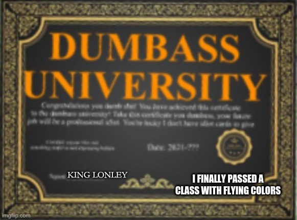 im honored o be the dumbass university valedictorian | KING LONLEY; I FINALLY PASSED A CLASS WITH FLYING COLORS | image tagged in you've been invited to dumbass university | made w/ Imgflip meme maker