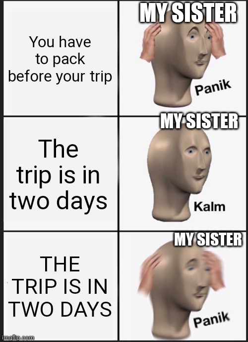 Oh no | MY SISTER; You have to pack before your trip; MY SISTER; The trip is in two days; MY SISTER; THE TRIP IS IN TWO DAYS | image tagged in memes,panik kalm panik | made w/ Imgflip meme maker